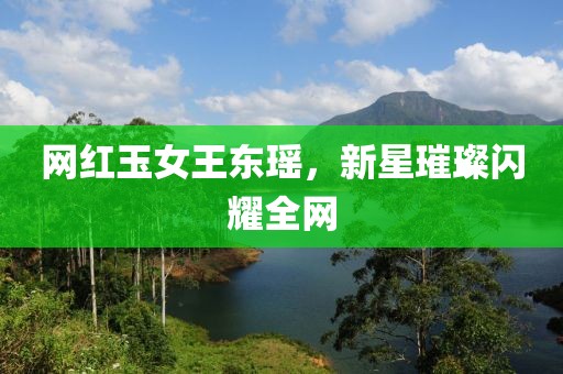 網(wǎng)紅玉女王東瑤，新星璀璨閃耀全網(wǎng)