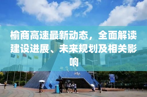 榆商高速最新動態(tài)，全面解讀建設(shè)進(jìn)展、未來規(guī)劃及相關(guān)影響