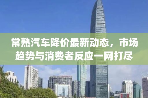 常熟汽車降價(jià)最新動(dòng)態(tài)，市場(chǎng)趨勢(shì)與消費(fèi)者反應(yīng)一網(wǎng)打盡
