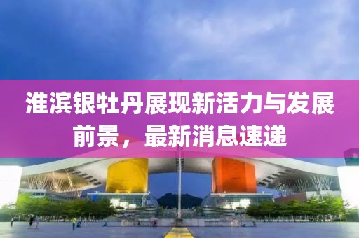 淮濱銀牡丹展現(xiàn)新活力與發(fā)展前景，最新消息速遞
