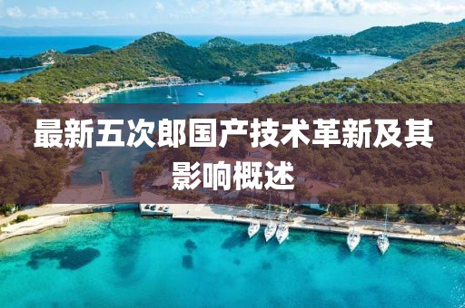 最新五次郎國(guó)產(chǎn)技術(shù)革新及其影響概述