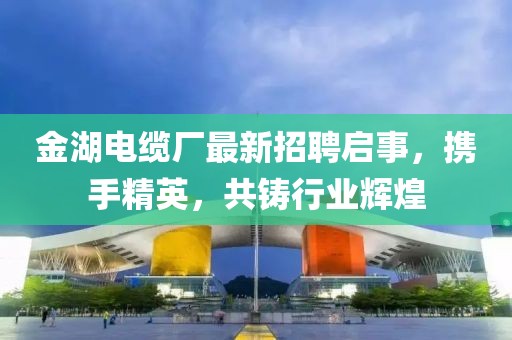金湖電纜廠最新招聘啟事，攜手精英，共鑄行業(yè)輝煌