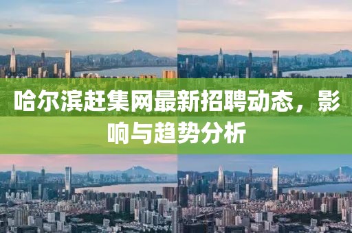 哈爾濱趕集網(wǎng)最新招聘動態(tài)，影響與趨勢分析