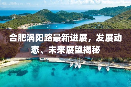 合肥渦陽路最新進(jìn)展，發(fā)展動態(tài)、未來展望揭秘