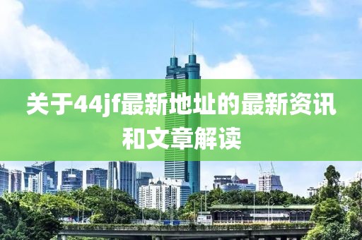 關(guān)于44jf最新地址的最新資訊和文章解讀