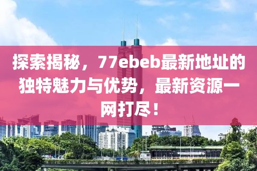 探索揭秘，77ebeb最新地址的獨(dú)特魅力與優(yōu)勢，最新資源一網(wǎng)打盡！
