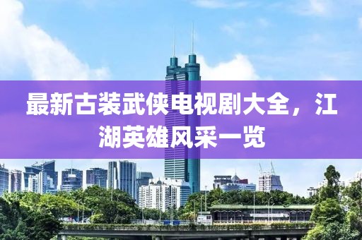 最新古裝武俠電視劇大全，江湖英雄風采一覽