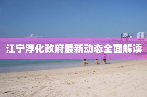 江寧淳化政府最新動態(tài)全面解讀