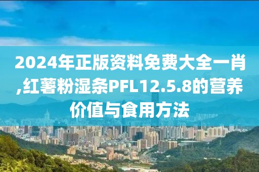 2024年正版資料免費大全一肖,紅薯粉濕條PFL12.5.8的營養(yǎng)價值與食用方法