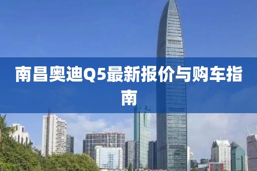 南昌奧迪Q5最新報價與購車指南