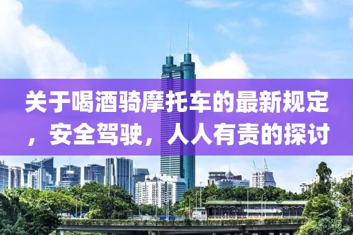 關(guān)于喝酒騎摩托車(chē)的最新規(guī)定，安全駕駛，人人有責(zé)的探討