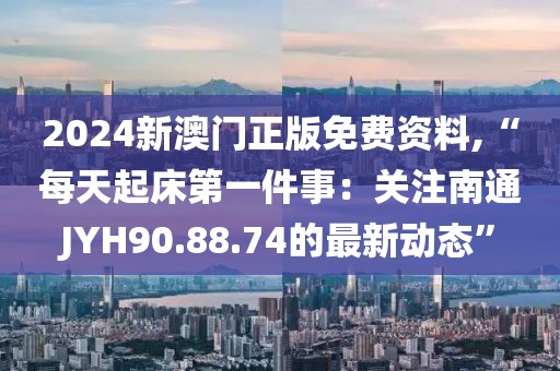 2024新澳門正版免費資料,“每天起床第一件事：關(guān)注南通JYH90.88.74的最新動態(tài)”