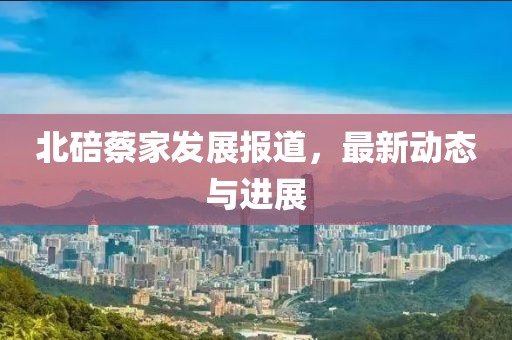 北碚蔡家發(fā)展報(bào)道，最新動(dòng)態(tài)與進(jìn)展