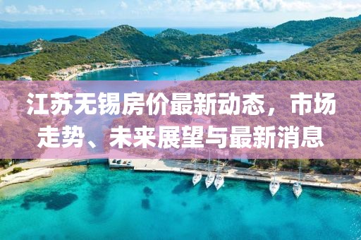 江蘇無錫房價最新動態(tài)，市場走勢、未來展望與最新消息