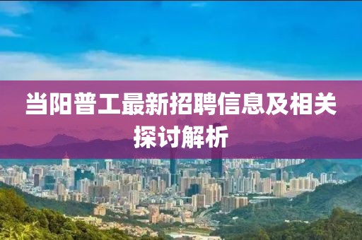當(dāng)陽普工最新招聘信息及相關(guān)探討解析