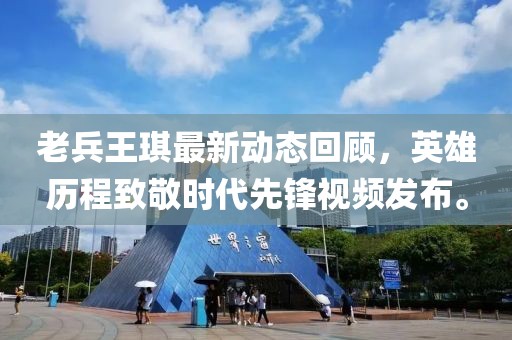 老兵王琪最新動(dòng)態(tài)回顧，英雄歷程致敬時(shí)代先鋒視頻發(fā)布。