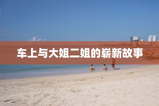 車上與大姐二姐的嶄新故事