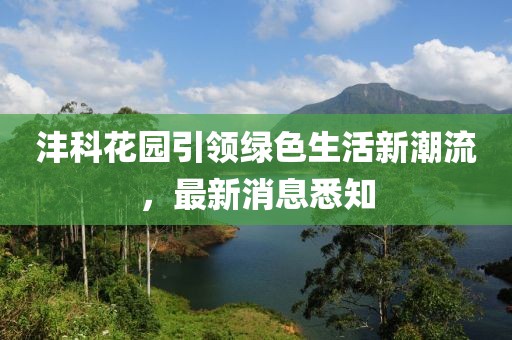 灃科花園引領(lǐng)綠色生活新潮流，最新消息悉知