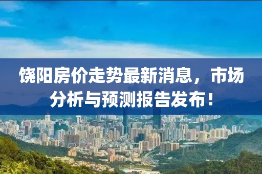 饒陽房價走勢最新消息，市場分析與預(yù)測報告發(fā)布！