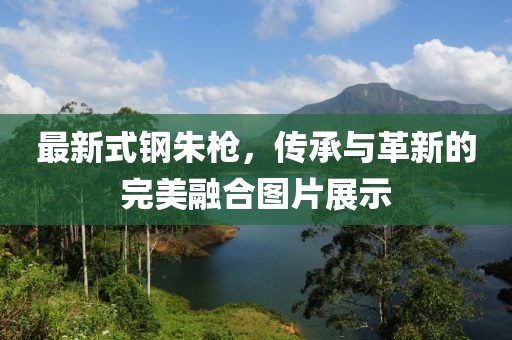 最新式鋼朱槍，傳承與革新的完美融合圖片展示