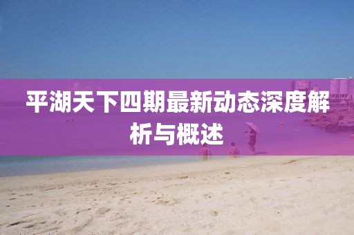 平湖天下四期最新動態(tài)深度解析與概述