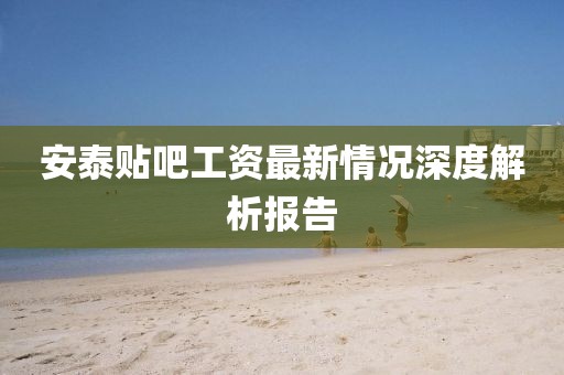安泰貼吧工資最新情況深度解析報(bào)告