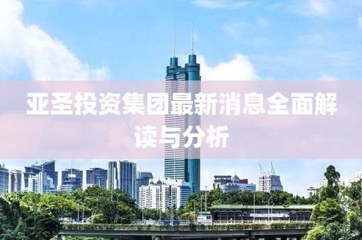 亞圣投資集團最新消息全面解讀與分析