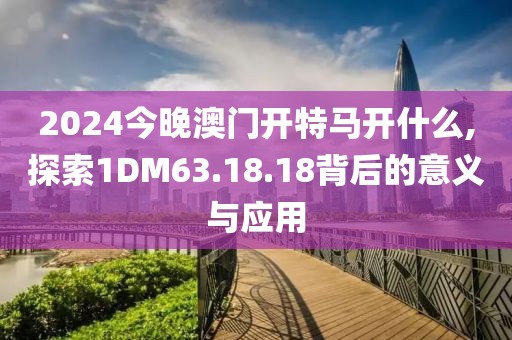 2024今晚澳門開特馬開什么,探索1DM63.18.18背后的意義與應(yīng)用