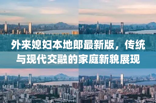 外來(lái)媳婦本地郎最新版，傳統(tǒng)與現(xiàn)代交融的家庭新貌展現(xiàn)