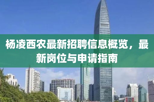 楊凌西農(nóng)最新招聘信息概覽，最新崗位與申請指南