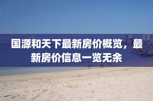 國(guó)源和天下最新房?jī)r(jià)概覽，最新房?jī)r(jià)信息一覽無余