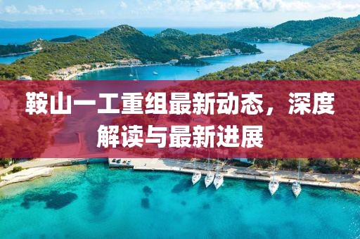 鞍山一工重組最新動(dòng)態(tài)，深度解讀與最新進(jìn)展