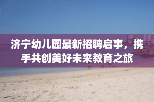 濟(jì)寧幼兒園最新招聘啟事，攜手共創(chuàng)美好未來教育之旅