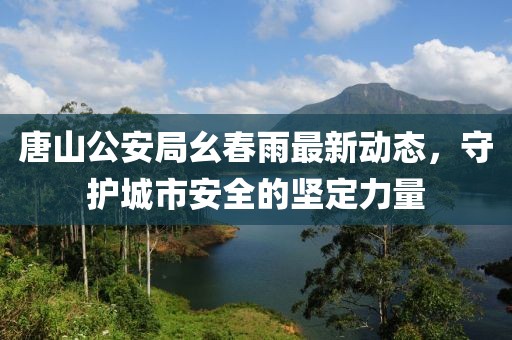 唐山公安局幺春雨最新動(dòng)態(tài)，守護(hù)城市安全的堅(jiān)定力量