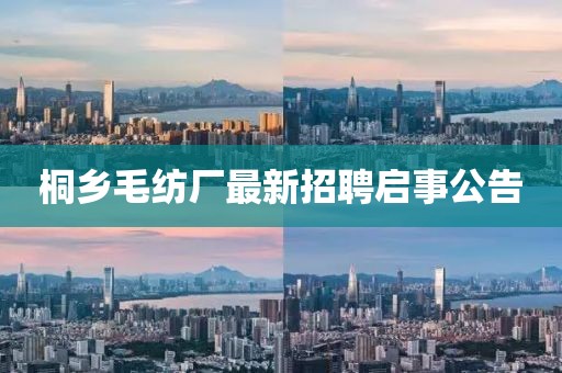 桐鄉(xiāng)毛紡廠最新招聘啟事公告