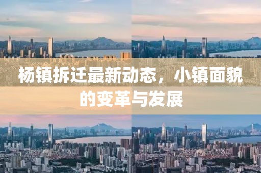楊鎮(zhèn)拆遷最新動(dòng)態(tài)，小鎮(zhèn)面貌的變革與發(fā)展