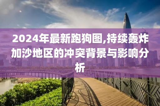 2024年最新跑狗圖,持續(xù)轟炸加沙地區(qū)的沖突背景與影響分析
