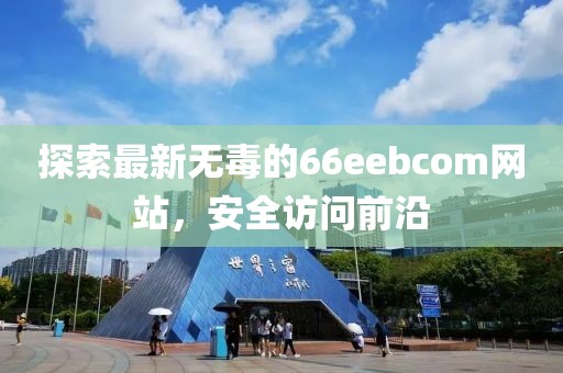 探索最新無毒的66eebcom網(wǎng)站，安全訪問前沿