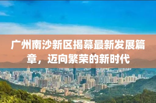 廣州南沙新區(qū)揭幕最新發(fā)展篇章，邁向繁榮的新時(shí)代