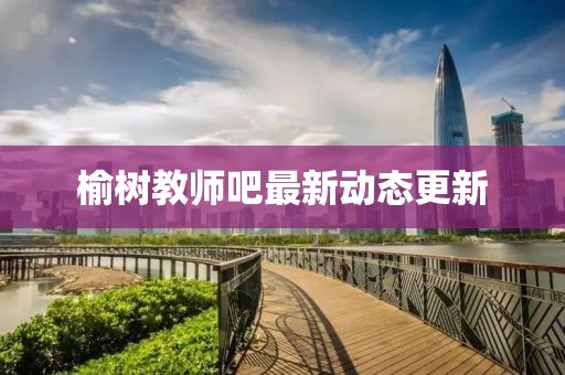 榆樹(shù)教師吧最新動(dòng)態(tài)更新