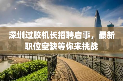 深圳過膠機長招聘啟事，最新職位空缺等你來挑戰(zhàn)