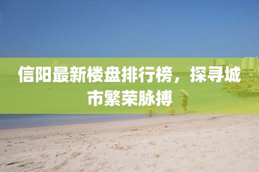 信陽(yáng)最新樓盤排行榜，探尋城市繁榮脈搏