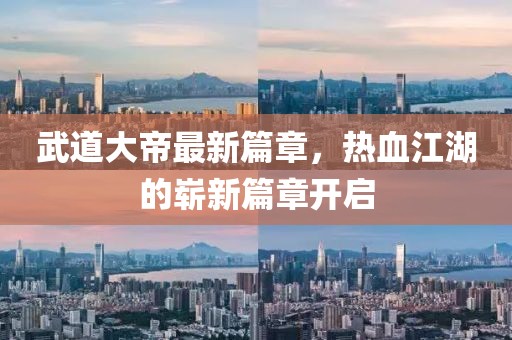 武道大帝最新篇章，熱血江湖的嶄新篇章開(kāi)啟