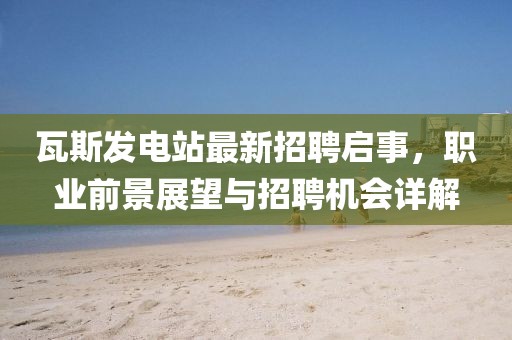 瓦斯發(fā)電站最新招聘啟事，職業(yè)前景展望與招聘機會詳解