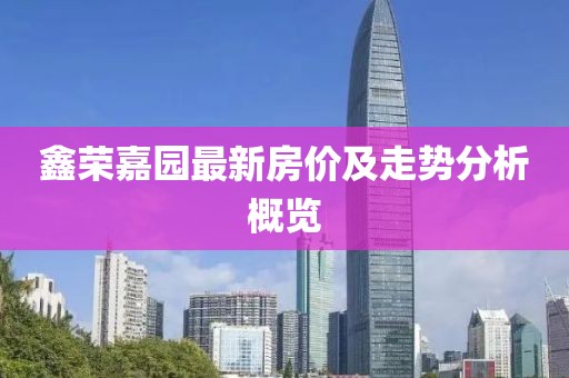 鑫榮嘉園最新房價及走勢分析概覽