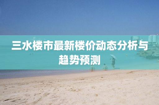 三水樓市最新樓價動態(tài)分析與趨勢預(yù)測