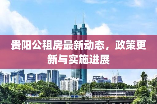 貴陽(yáng)公租房最新動(dòng)態(tài)，政策更新與實(shí)施進(jìn)展