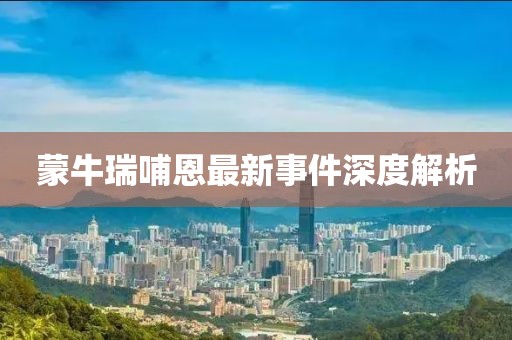 蒙牛瑞哺恩最新事件深度解析