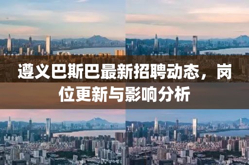 遵義巴斯巴最新招聘動(dòng)態(tài)，崗位更新與影響分析