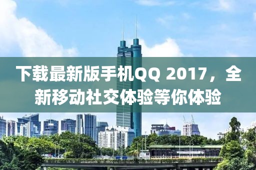 下載最新版手機QQ 2017，全新移動社交體驗等你體驗